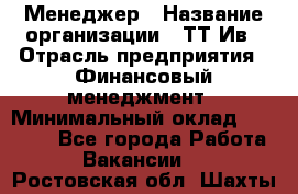 Менеджер › Название организации ­ ТТ-Ив › Отрасль предприятия ­ Финансовый менеджмент › Минимальный оклад ­ 35 000 - Все города Работа » Вакансии   . Ростовская обл.,Шахты г.